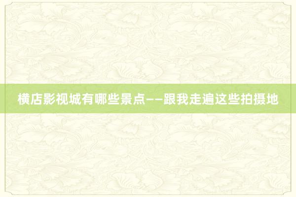 横店影视城有哪些景点——跟我走遍这些拍摄地